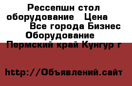 Рессепшн стол оборудование › Цена ­ 25 000 - Все города Бизнес » Оборудование   . Пермский край,Кунгур г.